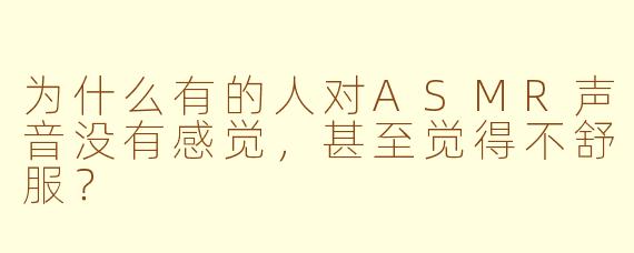 为什么有的人对ASMR声音没有感觉，甚至觉得不舒服？