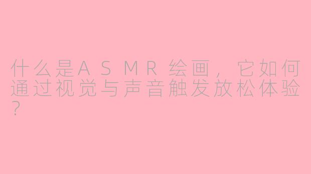 什么是ASMR绘画，它如何通过视觉与声音触发放松体验？