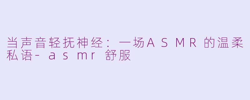 当声音轻抚神经：一场ASMR的温柔私语-asmr舒服