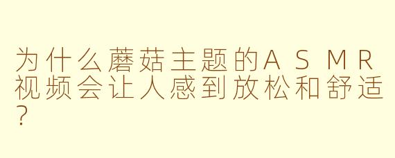 为什么蘑菇主题的ASMR视频会让人感到放松和舒适？