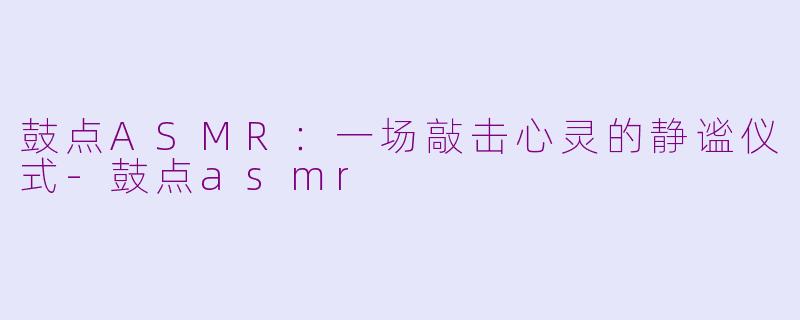 鼓点ASMR：一场敲击心灵的静谧仪式-鼓点asmr