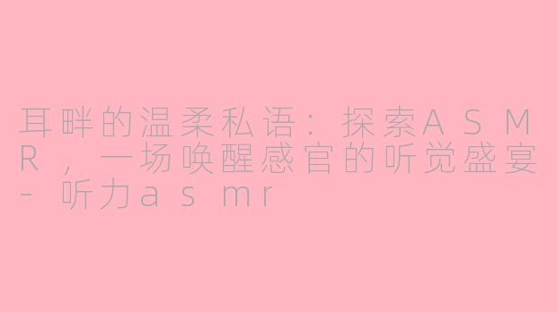 耳畔的温柔私语：探索ASMR，一场唤醒感官的听觉盛宴-听力asmr