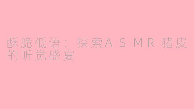 酥脆低语：探索ASMR猪皮的听觉盛宴