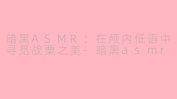 暗黑ASMR：在颅内低语中寻觅战栗之美-暗黑asmr