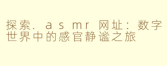探索.asmr网址：数字世界中的感官静谧之旅
