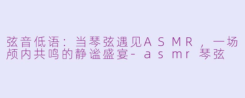 弦音低语:当琴弦遇见ASMR,一场颅内共鸣的静谧盛宴