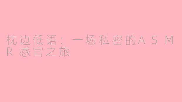 枕边低语：一场私密的ASMR感官之旅
