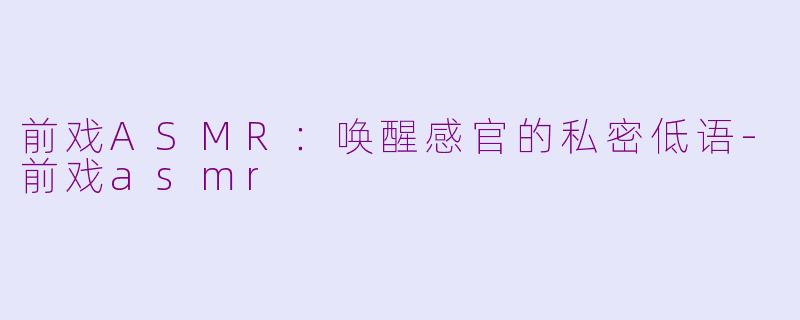 前戏ASMR：唤醒感官的私密低语-前戏asmr
