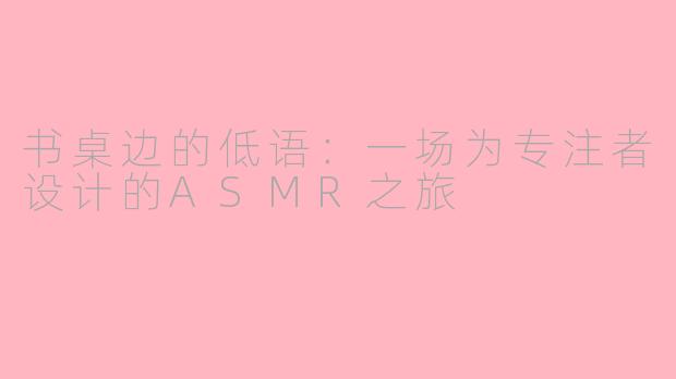 书桌边的低语：一场为专注者设计的ASMR之旅