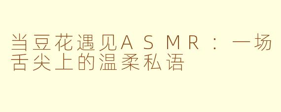 当豆花遇见ASMR：一场舌尖上的温柔私语