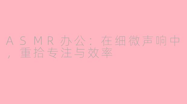 ASMR办公：在细微声响中，重拾专注与效率