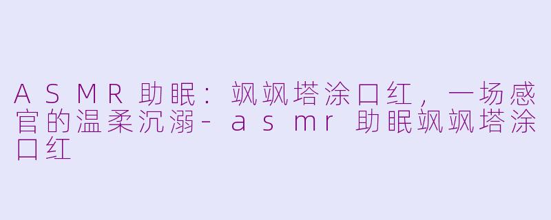 ASMR助眠:飒飒塔涂口红,一场感官的温柔沉溺-asmr助眠飒飒塔涂口红
