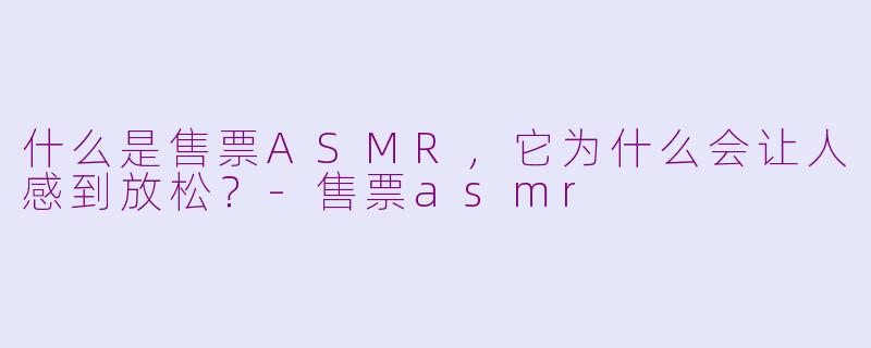 什么是售票ASMR，它为什么会让人感到放松？-售票asmr