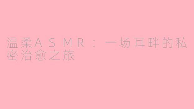 温柔ASMR:一场耳畔的私密治愈之旅