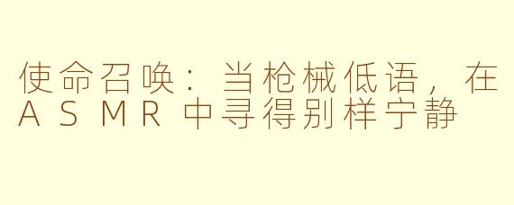 使命召唤：当枪械低语，在ASMR中寻得别样宁静