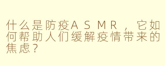什么是防疫ASMR，它如何帮助人们缓解疫情带来的焦虑？