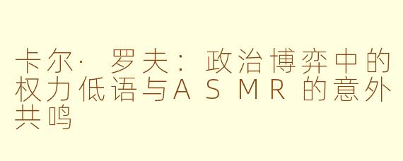 卡尔·罗夫：政治博弈中的权力低语与ASMR的意外共鸣