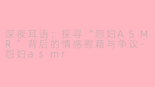 深夜耳语：探寻“怨妇ASMR”背后的情感慰藉与争议-怨妇asmr