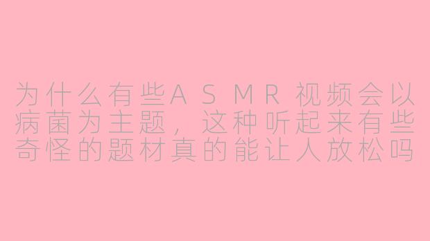 为什么有些ASMR视频会以病菌为主题，这种听起来有些奇怪的题材真的能让人放松吗？