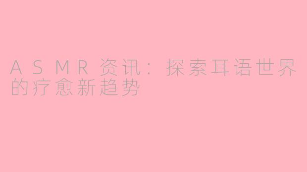 ASMR资讯：探索耳语世界的疗愈新趋势