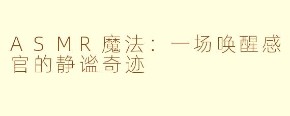 ASMR魔法：一场唤醒感官的静谧奇迹