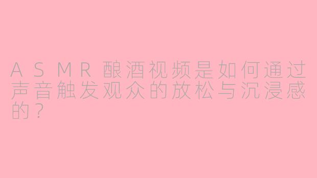 ASMR酿酒视频是如何通过声音触发观众的放松与沉浸感的？