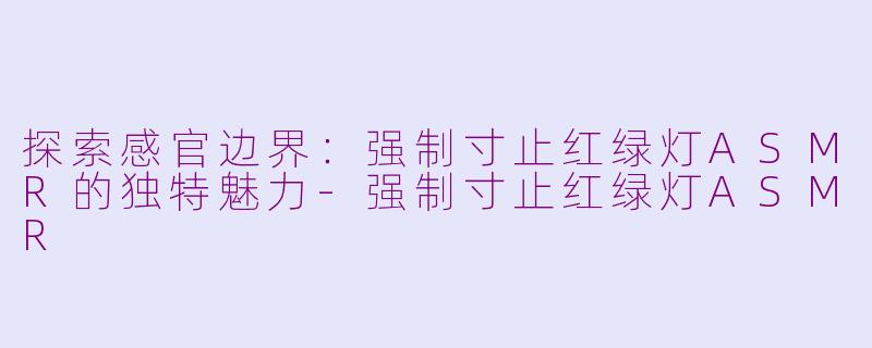 探索感官边界：强制寸止红绿灯ASMR的独特魅力-强制寸止红绿灯ASMR