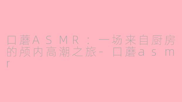 口蘑ASMR:一场来自厨房的颅内高潮之旅