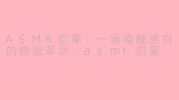 ASMR启蒙：一场唤醒感官的静谧革命-asmr启蒙