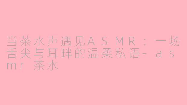 当茶水声遇见ASMR：一场舌尖与耳畔的温柔私语-asmr茶水