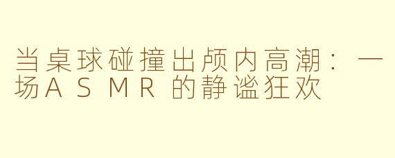 当桌球碰撞出颅内高潮：一场ASMR的静谧狂欢