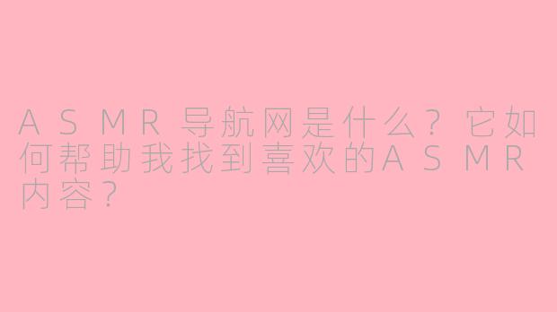 ASMR导航网是什么？它如何帮助我找到喜欢的ASMR内容？