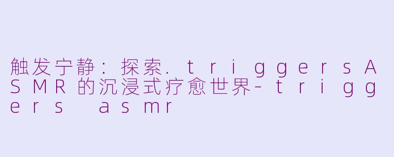 触发宁静：探索.triggersASMR的沉浸式疗愈世界-triggers asmr