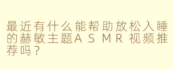 最近有什么能帮助放松入睡的赫敏主题ASMR视频推荐吗？