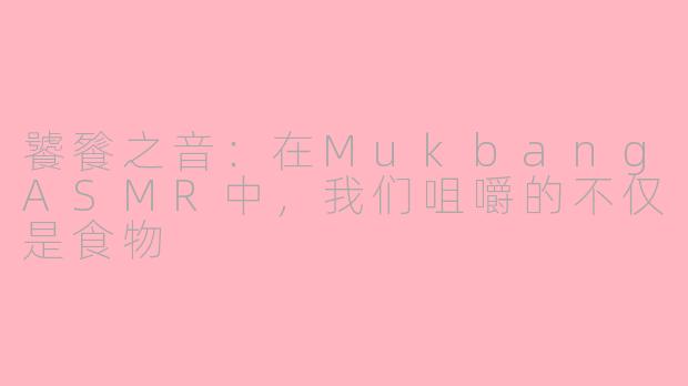 饕餮之音：在MukbangASMR中，我们咀嚼的不仅是食物