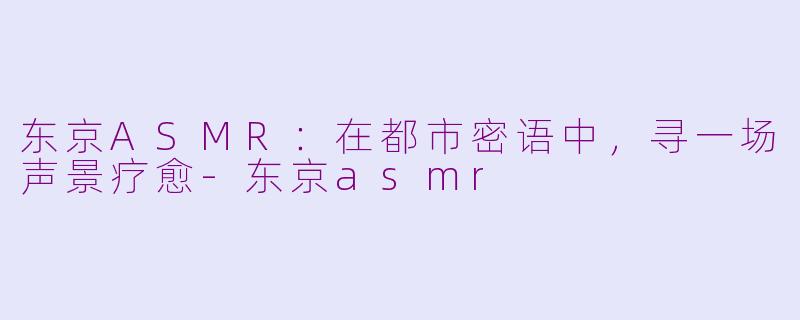 东京ASMR：在都市密语中，寻一场声景疗愈-东京asmr
