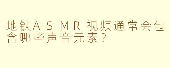 地铁ASMR视频通常会包含哪些声音元素?