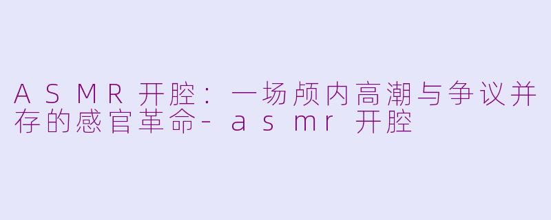 ASMR开腔:一场颅内高潮与争议并存的感官革命