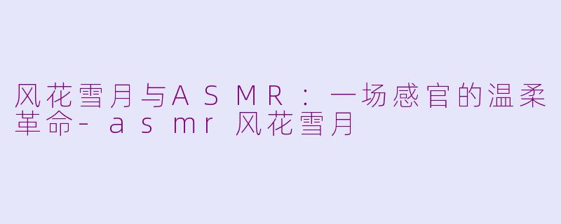 风花雪月与ASMR:一场感官的温柔革命-asmr风花雪月