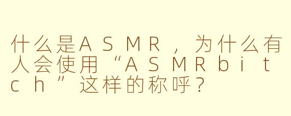 什么是ASMR，为什么有人会使用“ASMRbitch”这样的称呼？