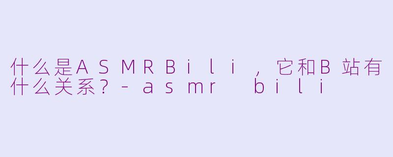 什么是ASMRBili，它和B站有什么关系？-asmr bili