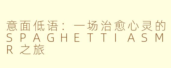 意面低语：一场治愈心灵的SPAGHETTIASMR之旅