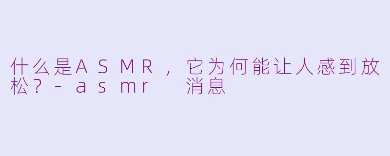 什么是ASMR，它为何能让人感到放松？-asmr 消息