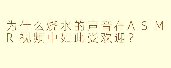 为什么烧水的声音在ASMR视频中如此受欢迎？