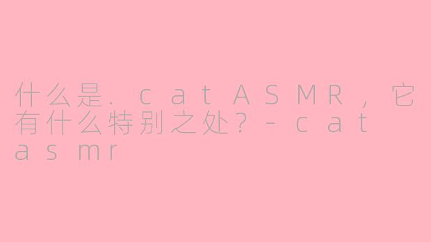 什么是.catASMR,它有什么特别之处?