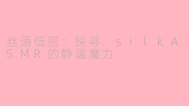 丝语低徊：探寻.silkASMR的静谧魔力