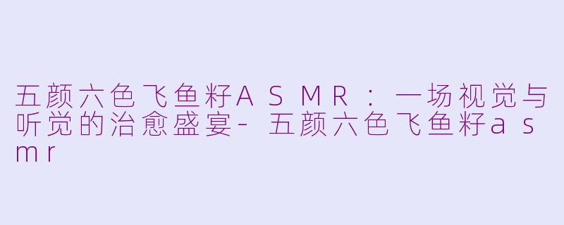 五颜六色飞鱼籽ASMR：一场视觉与听觉的治愈盛宴-五颜六色飞鱼籽asmr