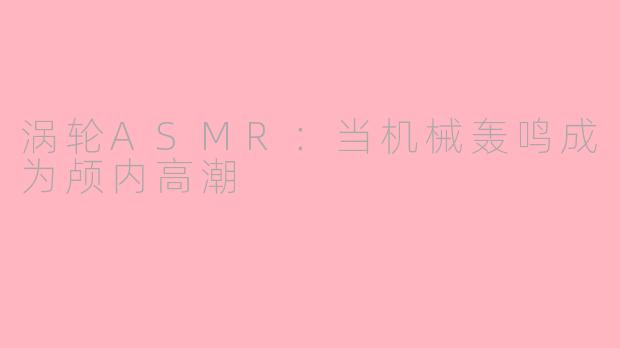 涡轮ASMR：当机械轰鸣成为颅内高潮