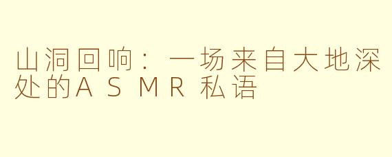 山洞回响：一场来自大地深处的ASMR私语