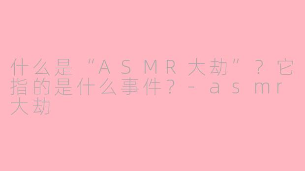 什么是“ASMR大劫”?它指的是什么事件?